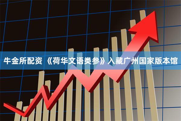 牛金所配资 《荷华文语类参》入藏广州国家版本馆