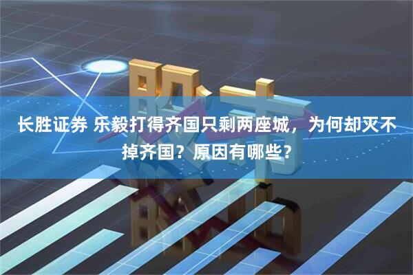 长胜证券 乐毅打得齐国只剩两座城，为何却灭不掉齐国？原因有哪些？