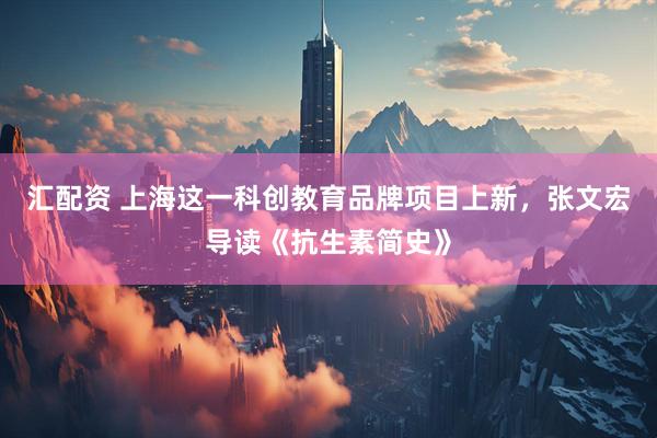 汇配资 上海这一科创教育品牌项目上新，张文宏导读《抗生素简史》