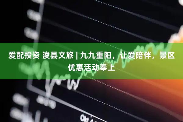 爱配投资 浚县文旅 | 九九重阳，让爱陪伴，景区优惠活动奉上