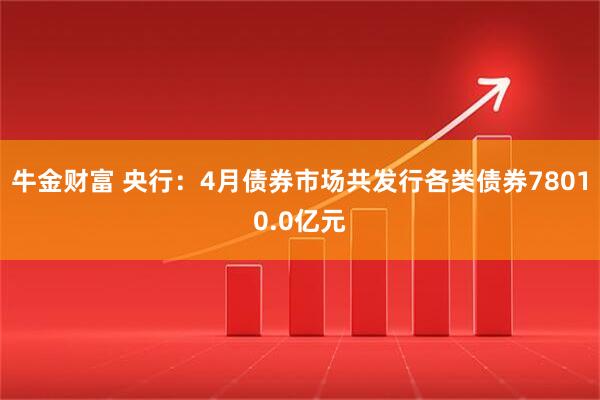 牛金财富 央行：4月债券市场共发行各类债券78010.0亿元