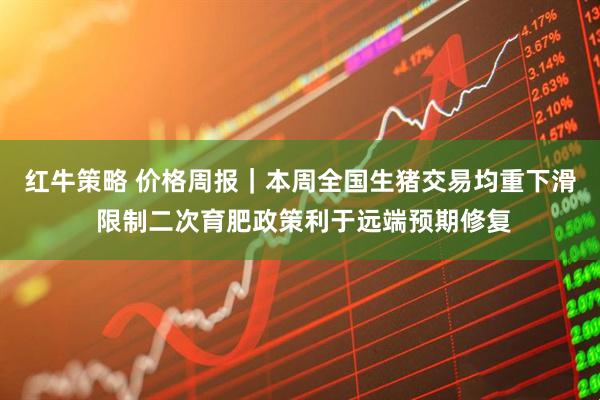 红牛策略 价格周报｜本周全国生猪交易均重下滑 限制二次育肥政策利于远端预期修复