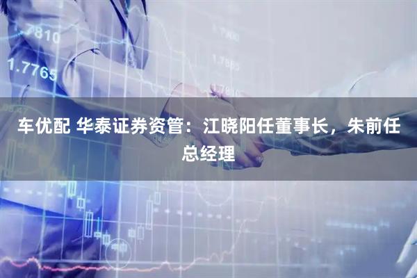 车优配 华泰证券资管：江晓阳任董事长，朱前任总经理
