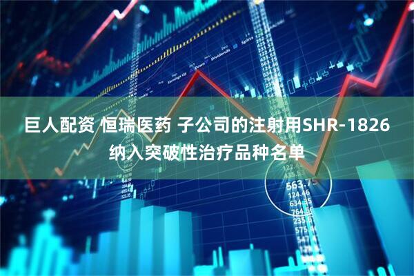 巨人配资 恒瑞医药 子公司的注射用SHR-1826纳入突破性治疗品种名单