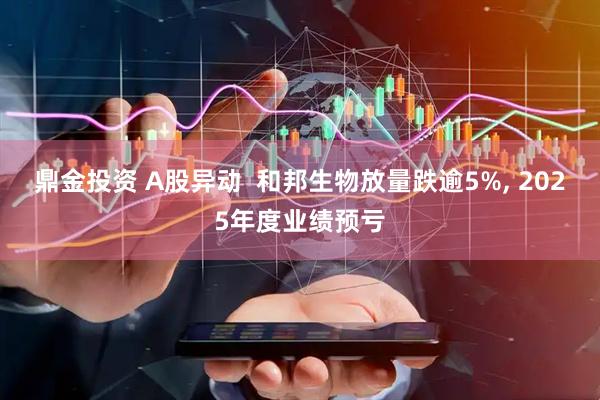 鼎金投资 A股异动  和邦生物放量跌逾5%, 2025年度业绩预亏