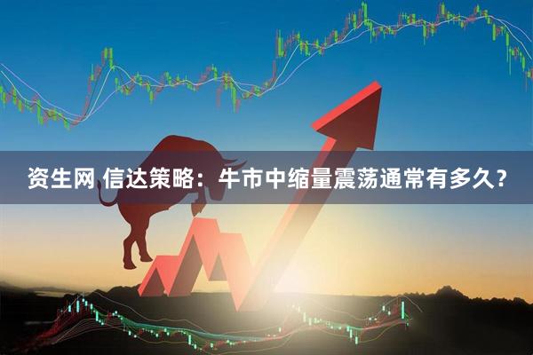 资生网 信达策略：牛市中缩量震荡通常有多久？