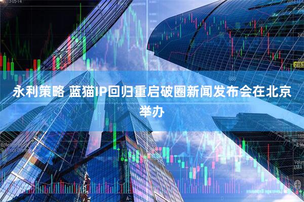 永利策略 蓝猫IP回归重启破圈新闻发布会在北京举办