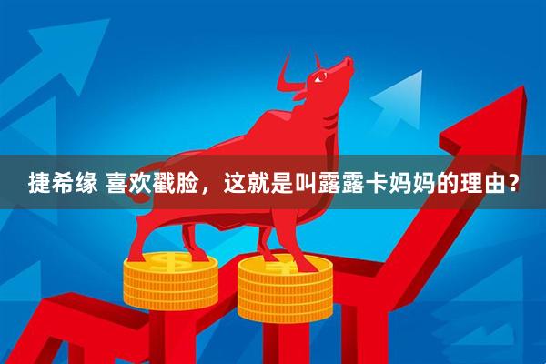 捷希缘 喜欢戳脸，这就是叫露露卡妈妈的理由？